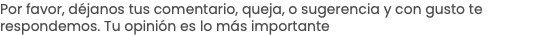 Por favor, déjanos tus comentario, queja, o sugerencia y con gusto te respondemos. Tu opinión es lo más importante
